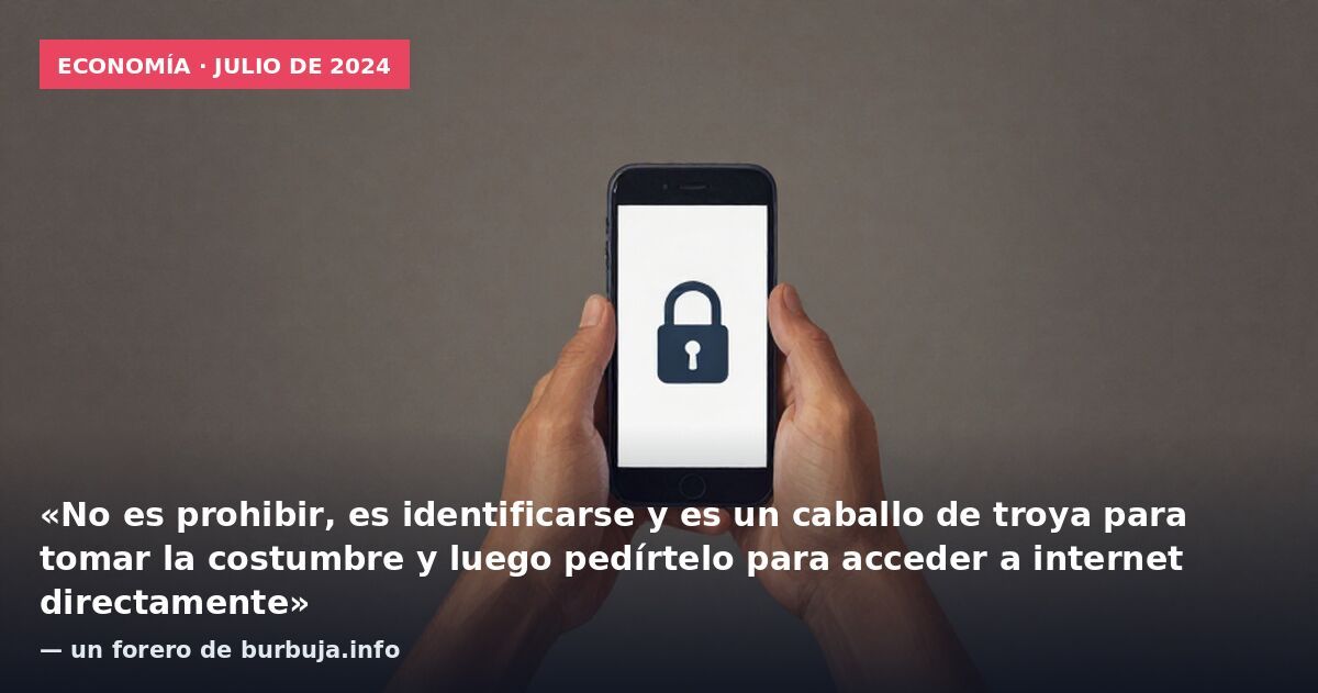 Economía · julio de 2024: «No es prohibir, es identificarse y es un caballo de troya para tomar la costumbre y luego pedírtelo para acceder a internet directamente» — un forero de burbuja.info