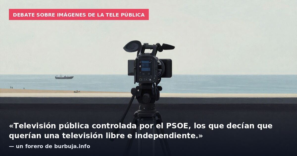 Debate sobre imágenes de la tele pública: «Televisión pública controlada por el PSOE, los que decían que querían una televisión libre e independiente.» — un forero de burbuja.info