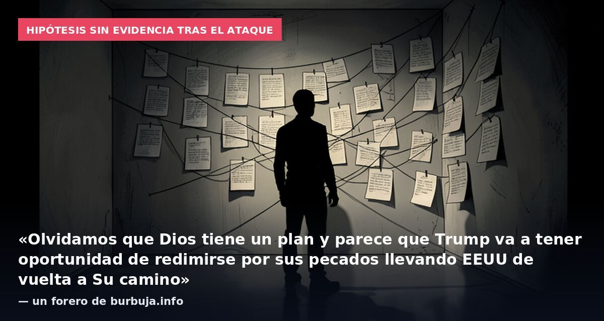Hipótesis sin evidencia tras el ataque: «Olvidamos que Dios tiene un plan y parece que Trump va a tener oportunidad de redimirse por sus pecados llevando EEUU de vuelta a Su camino» — un forero de burbuja.info
