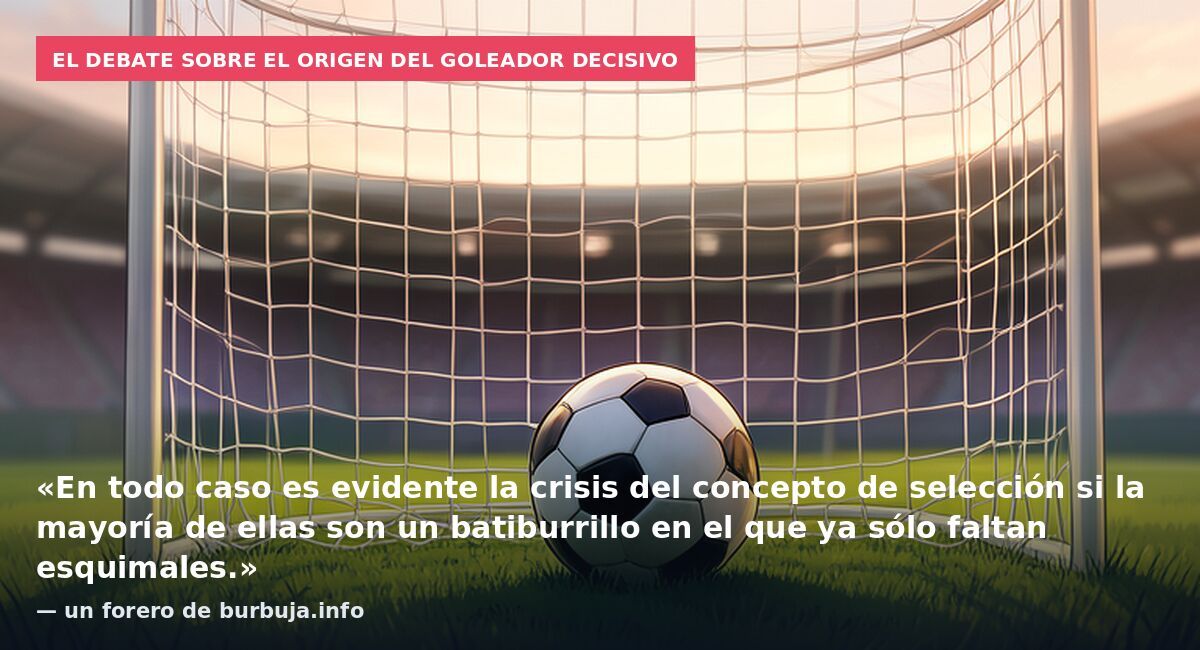 El debate sobre el origen del goleador decisivo: «En todo caso es evidente la crisis del concepto de selección si la mayoría de ellas son un batiburrillo en el que ya sólo faltan esquimales.» — un forero de burbuja.info