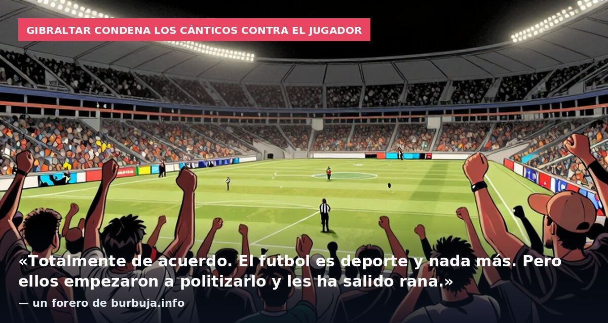 Gibraltar condena los cánticos contra el jugador: «Totalmente de acuerdo. El futbol es deporte y nada más. Pero ellos empezaron a politizarlo y les ha salido rana.» — un forero de burbuja.info