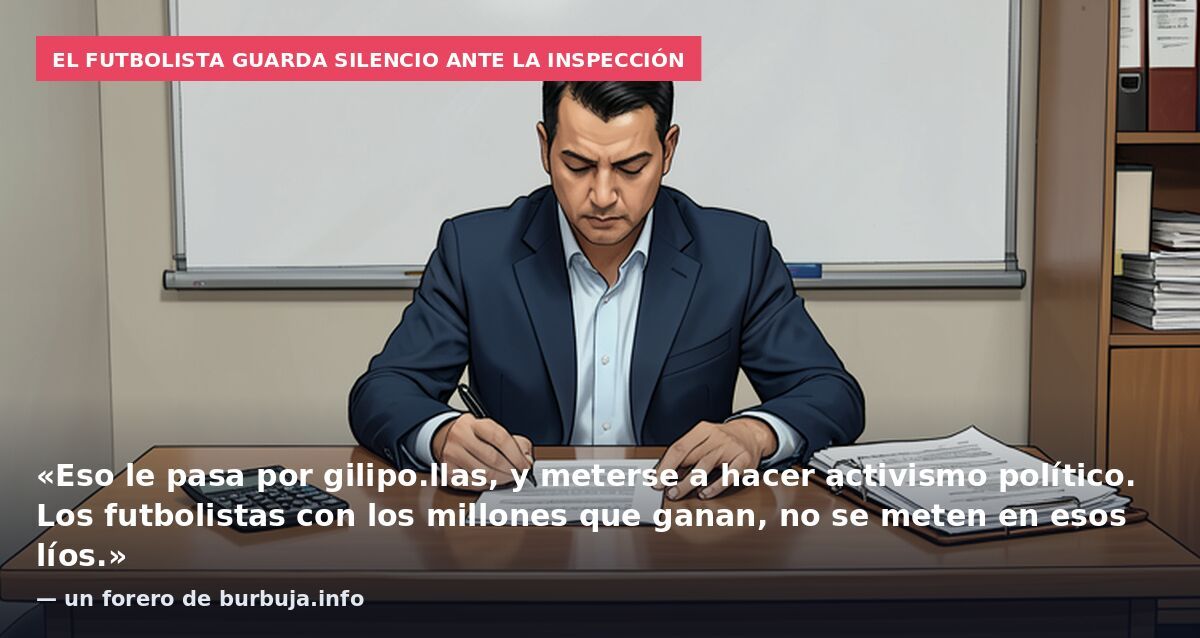 El futbolista guarda silencio ante la inspección: «Eso le pasa por gilipo.llas, y meterse a hacer activismo político. Los futbolistas con los millones que ganan, no se meten en esos líos.» — un forero de burbuja.info