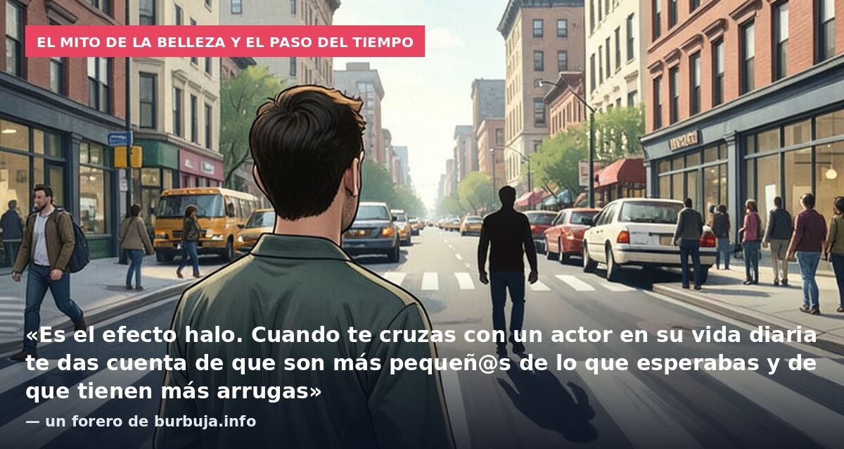 El mito de la belleza y el paso del tiempo: «Es el efecto halo. Cuando te cruzas con un actor en su vida diaria te das cuenta de que son más pequeñ@s de lo que esperabas y de que tienen más arrugas» — un forero de burbuja.info