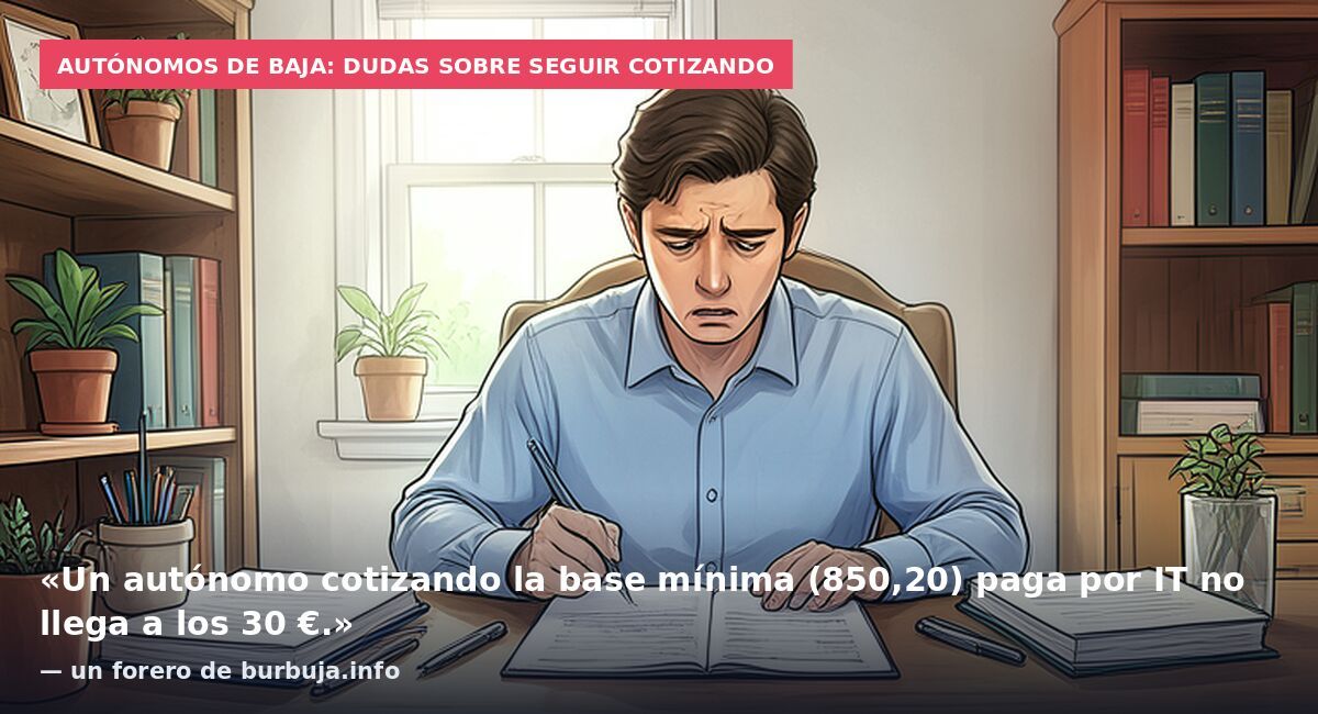 Autónomos de baja: dudas sobre seguir cotizando: «Un autónomo cotizando la base mínima (850,20) paga por IT no llega a los 30 €.» — un forero de burbuja.info