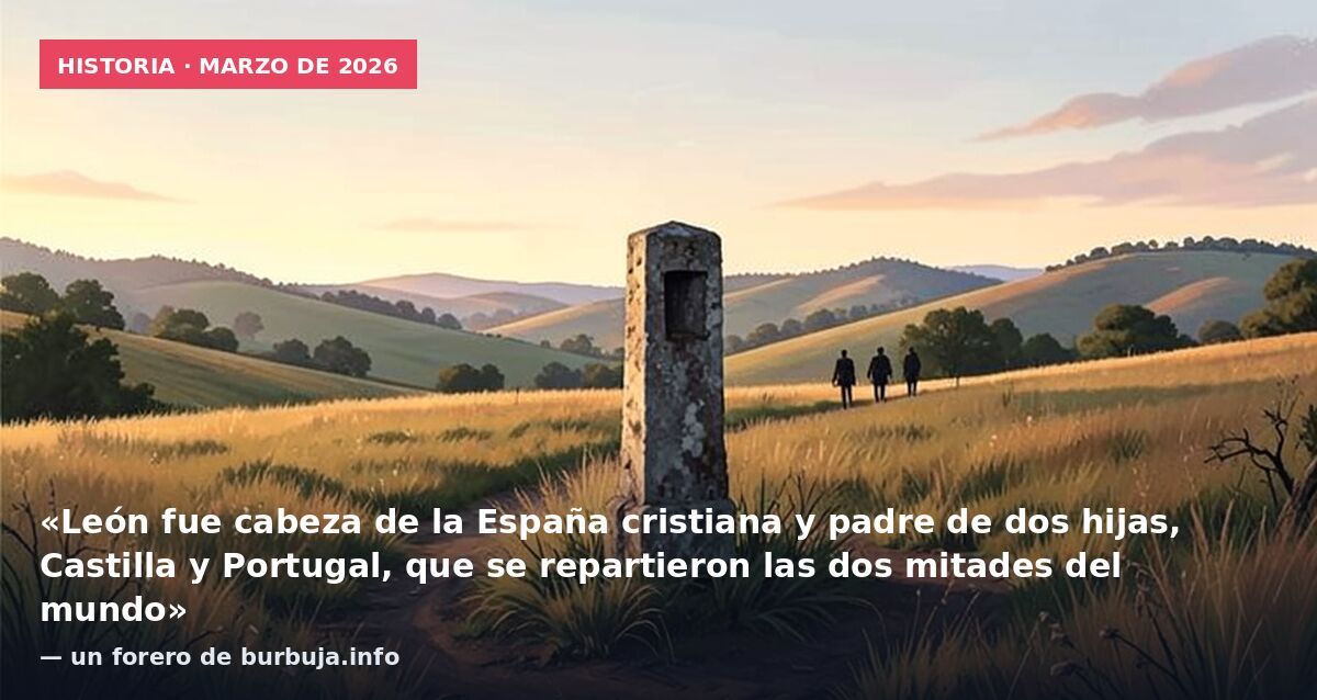 Historia · marzo de 2026: «León fue cabeza de la España cristiana y padre de dos hijas, Castilla y Portugal, que se repartieron las dos mitades del mundo» — un forero de burbuja.info