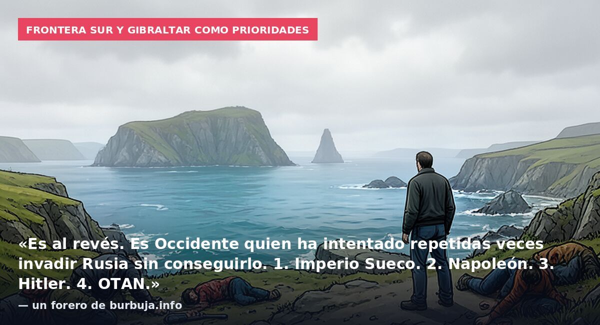 Frontera sur y Gibraltar como prioridades: «Es al revés. Es Occidente quien ha intentado repetidas veces invadir Rusia sin conseguirlo. 1. Imperio Sueco. 2. Napoleón. 3. Hitler. 4. OTAN.» — un forero de burbuja.info
