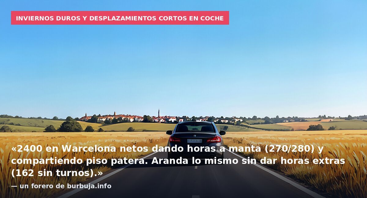 Inviernos duros y desplazamientos cortos en coche: «2400 en Warcelona netos dando horas a manta (270/280) y compartiendo piso patera. Aranda lo mismo sin dar horas extras (162 sin turnos).» — un forero de burbuja.info