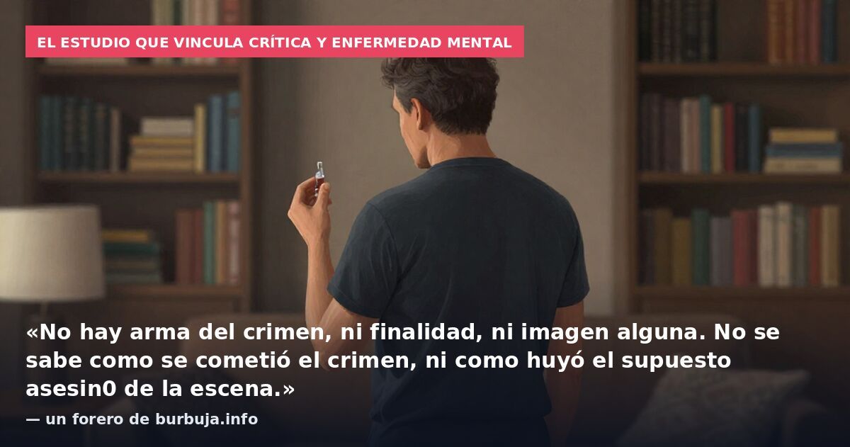 El estudio que vincula crítica y enfermedad mental: «No hay arma del crimen, ni finalidad, ni imagen alguna. No se sabe como se cometió el crimen, ni como huyó el supuesto asesin0 de la escena.» — un forero de burbuja.info