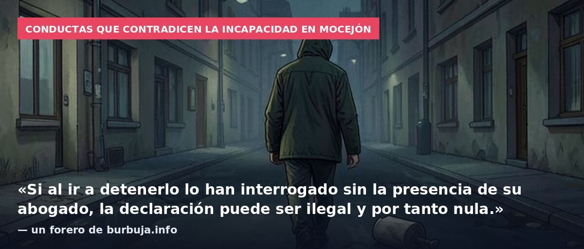Conductas que contradicen la incapacidad en Mocejón: «Si al ir a detenerlo lo han interrogado sin la presencia de su abogado, la declaración puede ser ilegal y por tanto nula.» — un forero de burbuja.info