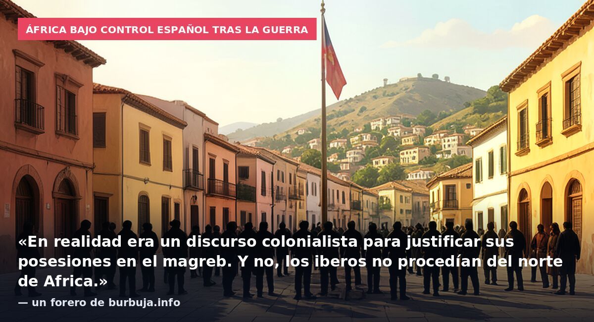África bajo control español tras la guerra: «En realidad era un discurso colonialista para justificar sus posesiones en el magreb. Y no, los iberos no procedían del norte de Africa.» — un forero de burbuja.info