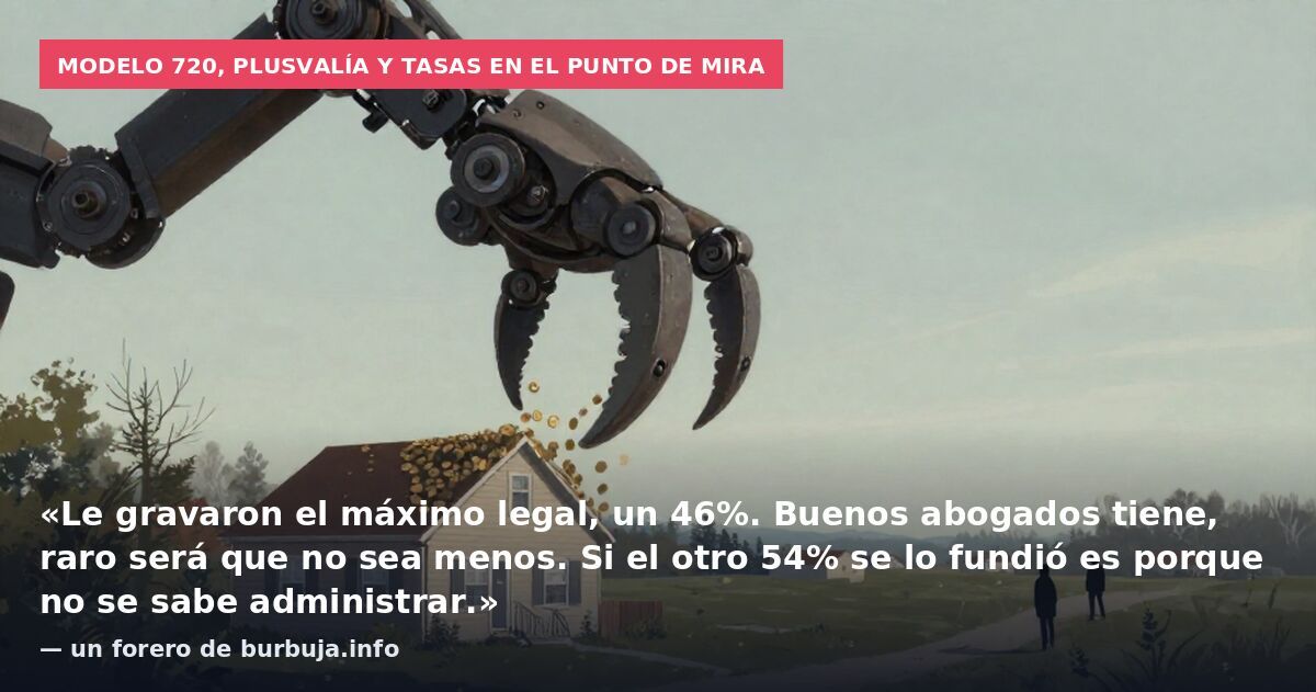 Modelo 720, plusvalía y tasas en el punto de mira: «Le gravaron el máximo legal, un 46%. Buenos abogados tiene, raro será que no sea menos. Si el otro 54% se lo fundió es porque no se sabe administrar.» — un forero de burbuja.info