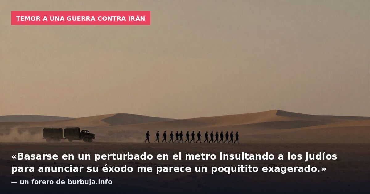 Temor a una guerra contra Irán: «Basarse en un perturbado en el metro insultando a los judíos para anunciar su éxodo me parece un poquitito exagerado.» — un forero de burbuja.info