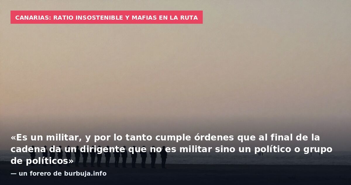 Canarias: ratio insostenible y mafias en la ruta: «Es un militar, y por lo tanto cumple órdenes que al final de la cadena da un dirigente que no es militar sino un político o grupo de políticos» — un forero de burbuja.info