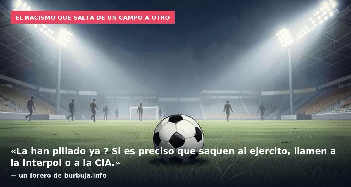 El racismo que salta de un campo a otro: «La han pillado ya ? Si es preciso que saquen al ejercito, llamen a la Interpol o a la CIA.» — un forero de burbuja.info