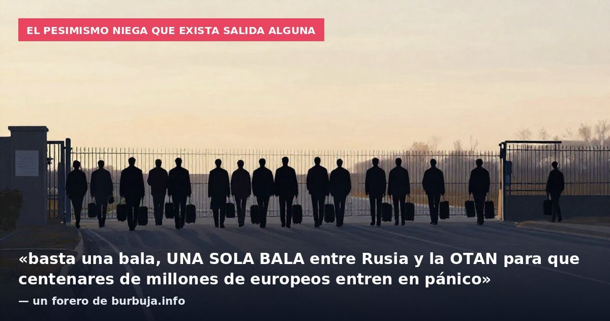 El pesimismo niega que exista salida alguna: «basta una bala, UNA SOLA BALA entre Rusia y la OTAN para que centenares de millones de europeos entren en pánico» — un forero de burbuja.info