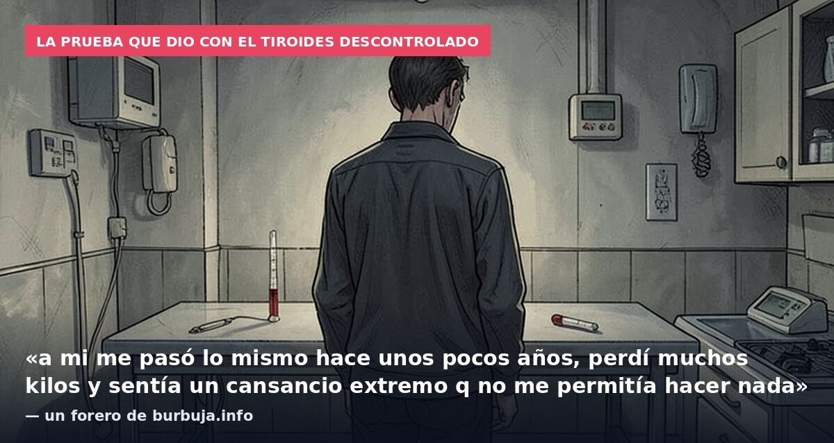 La prueba que dio con el tiroides descontrolado: «a mi me pasó lo mismo hace unos pocos años, perdí muchos kilos y sentía un cansancio extremo q no me permitía hacer nada» — un forero de burbuja.info