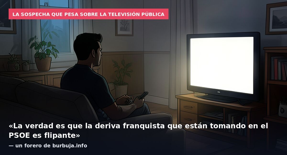 La sospecha que pesa sobre la televisión pública: «La verdad es que la deriva franquista que están tomando en el PSOE es flipante» — un forero de burbuja.info