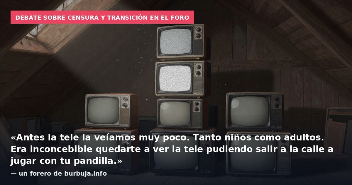 Debate sobre censura y Transición en el foro: «Antes la tele la veíamos muy poco. Tanto niños como adultos. Era inconcebible quedarte a ver la tele pudiendo salir a la calle a jugar con tu pandilla.» — un forero de burbuja.info