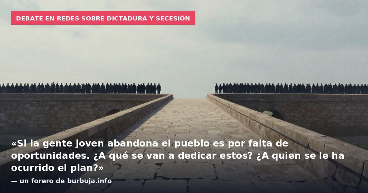 Debate en redes sobre dictadura y secesión: «Si la gente joven abandona el pueblo es por falta de oportunidades. ¿A qué se van a dedicar estos? ¿A quien se le ha ocurrido el plan?» — un forero de burbuja.info