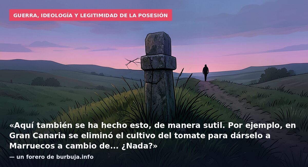 Guerra, ideología y legitimidad de la posesión: «Aquí también se ha hecho esto, de manera sutil. Por ejemplo, en Gran Canaria se eliminó el cultivo del tomate para dárselo a Marruecos a cambio de... ¿Nada?» — un forero de burbuja.info