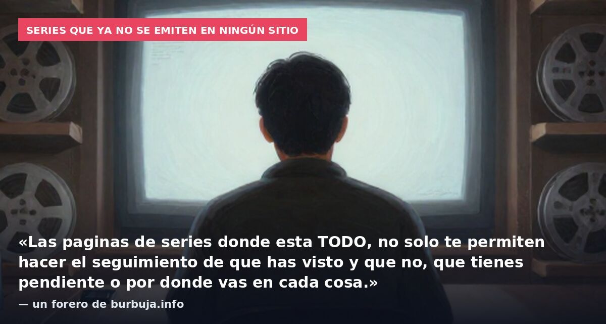 Series que ya no se emiten en ningún sitio: «Las paginas de series donde esta TODO, no solo te permiten hacer el seguimiento de que has visto y que no, que tienes pendiente o por donde vas en cada cosa.» — un forero de burbuja.info