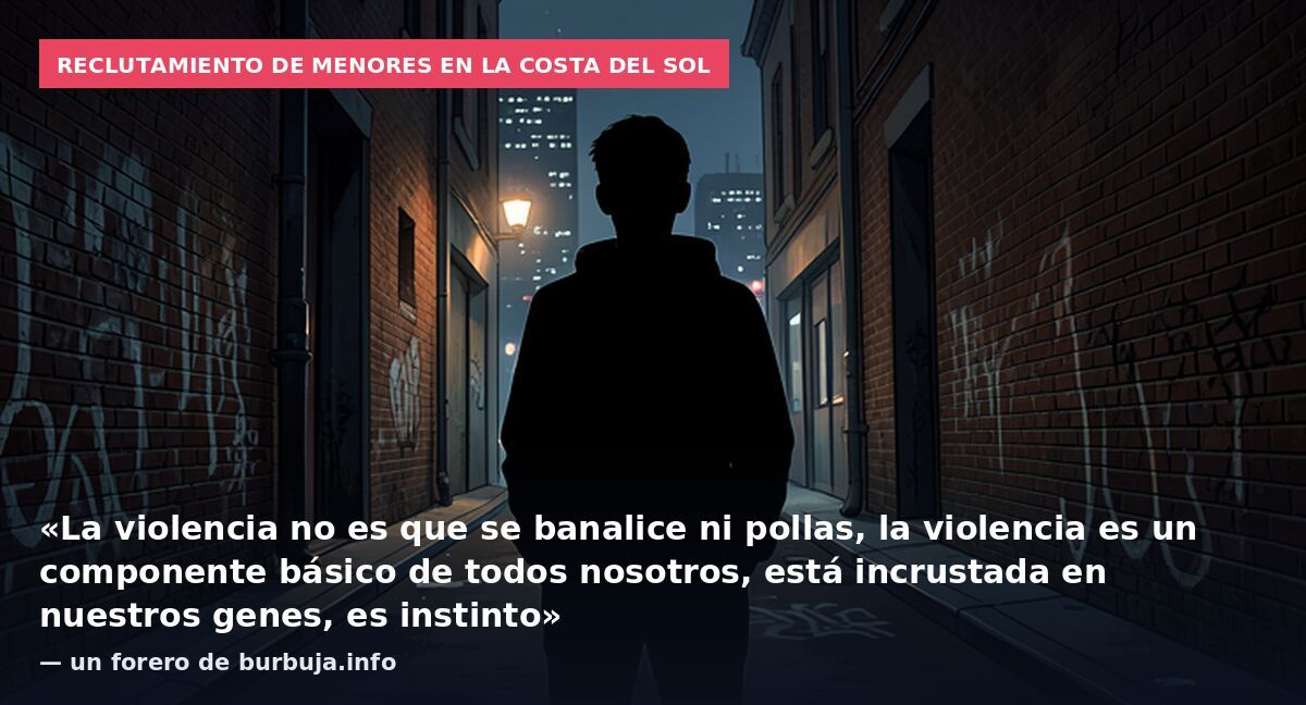 Reclutamiento de menores en la Costa del Sol: «La violencia no es que se banalice ni pollas, la violencia es un componente básico de todos nosotros, está incrustada en nuestros genes, es instinto» — un forero de burbuja.info