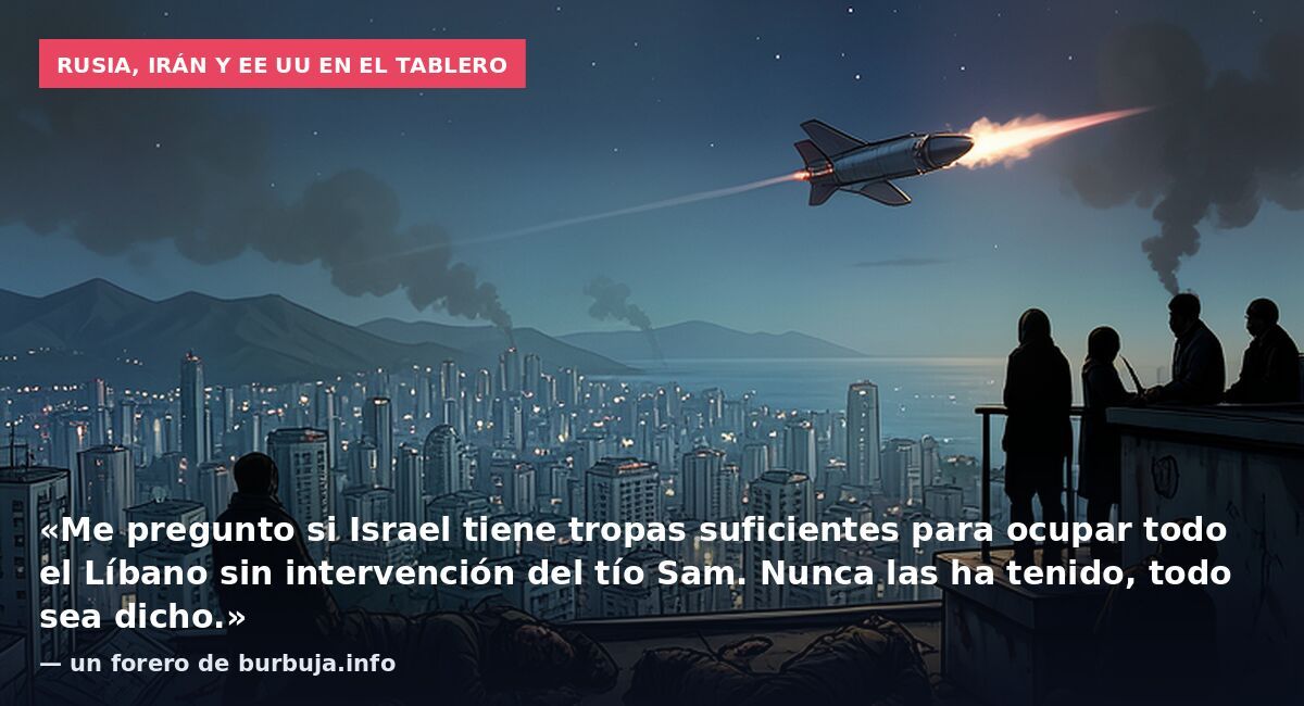 Rusia, Irán y EE UU en el tablero: «Me pregunto si Israel tiene tropas suficientes para ocupar todo el Líbano sin intervención del tío Sam. Nunca las ha tenido, todo sea dicho.» — un forero de burbuja.info