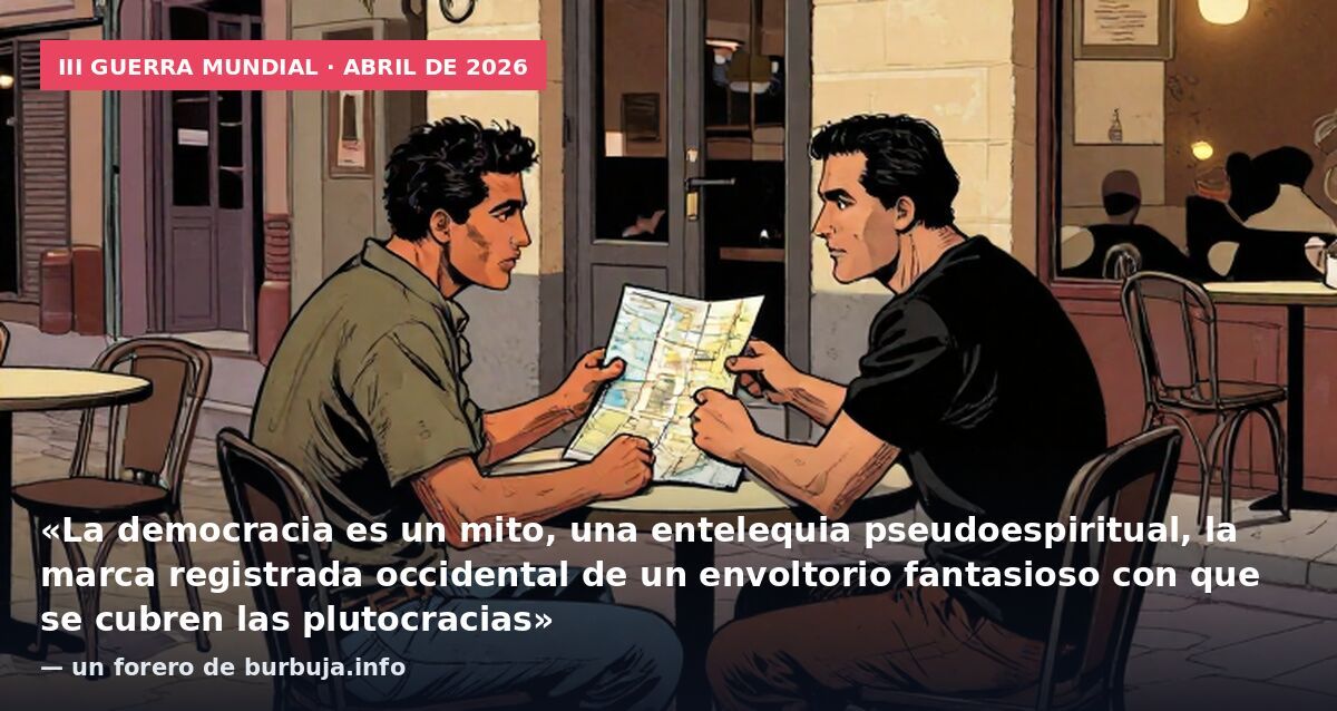 III Guerra Mundial · abril de 2026: «La democracia es un mito, una entelequia pseudoespiritual, la marca registrada occidental de un envoltorio fantasioso con que se cubren las plutocracias» — un forero de burbuja.info