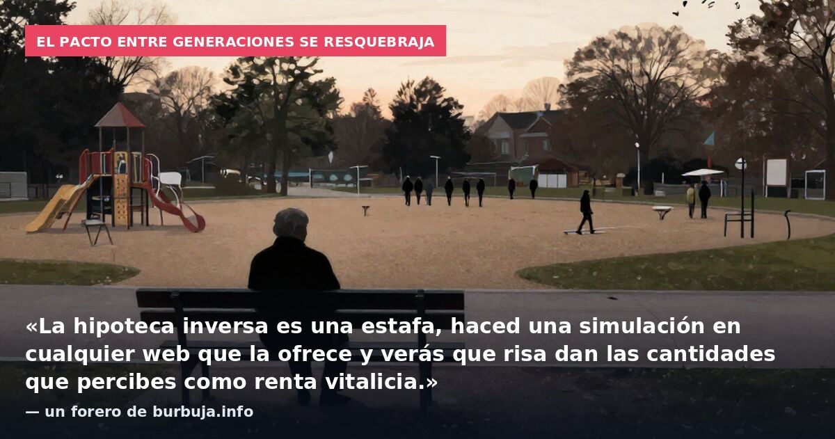 El pacto entre generaciones se resquebraja: «La hipoteca inversa es una estafa, haced una simulación en cualquier web que la ofrece y verás que risa dan las cantidades que percibes como renta vitalicia.» — un forero de burbuja.info