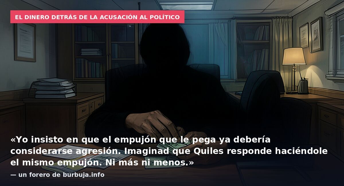 El dinero detrás de la acusación al político: «Yo insisto en que el empujón que le pega ya debería considerarse agresión. Imaginad que Quiles responde haciéndole el mismo empujón. Ni más ni menos.» — un forero de burbuja.info