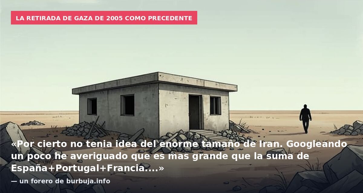 La retirada de Gaza de 2005 como precedente: «Por cierto no tenia idea del enorme tamaño de Iran. Googleando un poco he averiguado que es mas grande que la suma de España+Portugal+Francia....» — un forero de burbuja.info