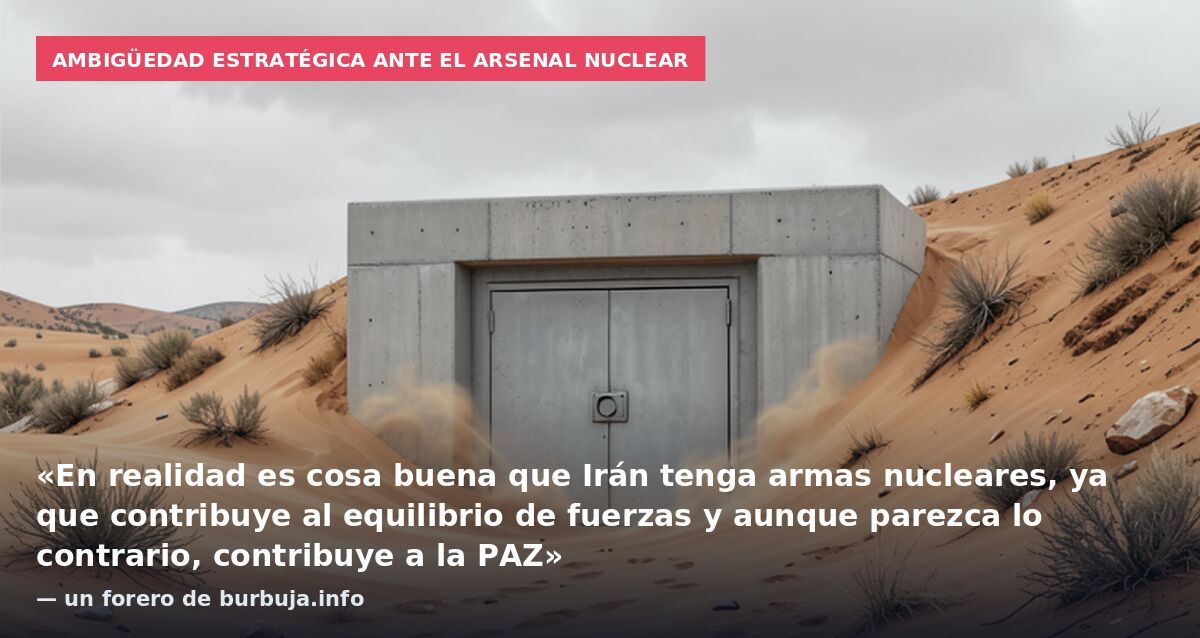 Ambigüedad estratégica ante el arsenal nuclear: «En realidad es cosa buena que Irán tenga armas nucleares, ya que contribuye al equilibrio de fuerzas y aunque parezca lo contrario, contribuye a la PAZ» — un forero de burbuja.info