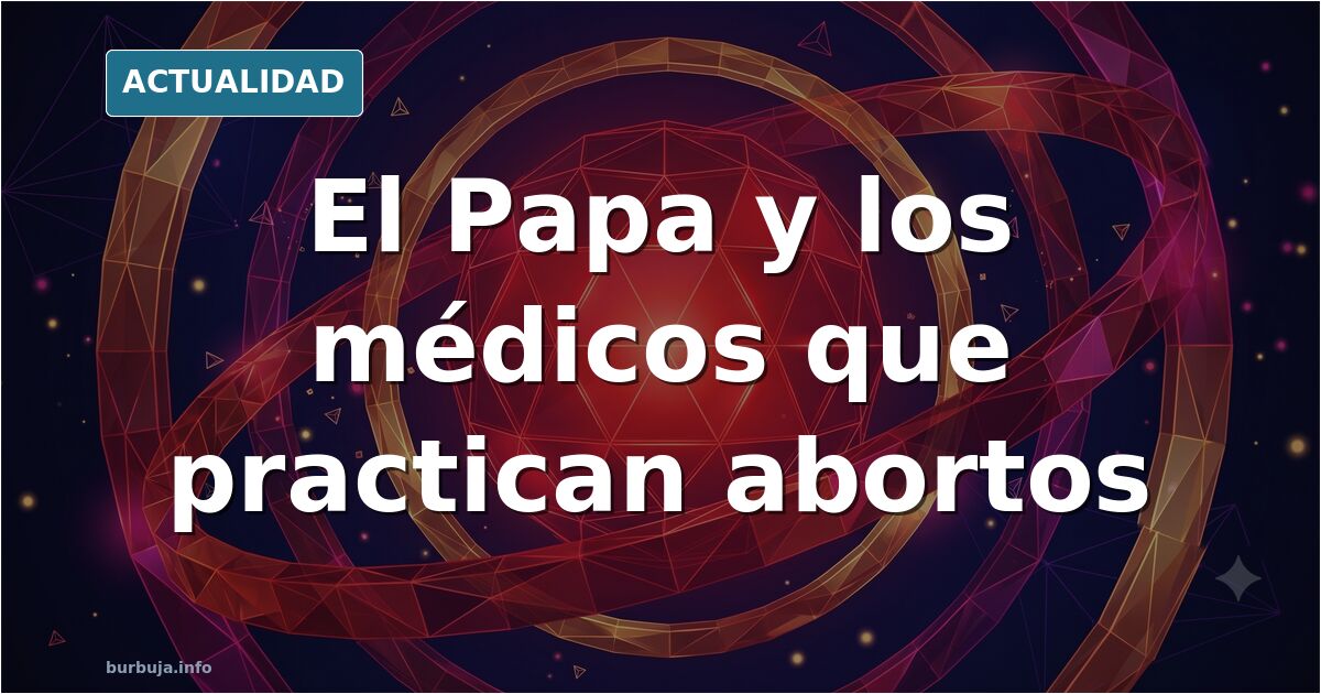 El Papa y los médicos que practican abortos: la polémica de los sicarios