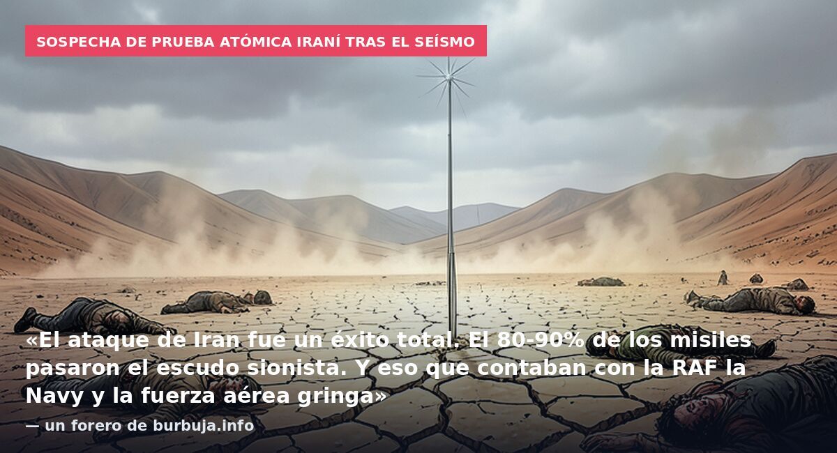 Sospecha de prueba atómica iraní tras el seísmo: «El ataque de Iran fue un éxito total. El 80-90% de los misiles pasaron el escudo sionista. Y eso que contaban con la RAF la Navy y la fuerza aérea gringa» — un forero de burbuja.info