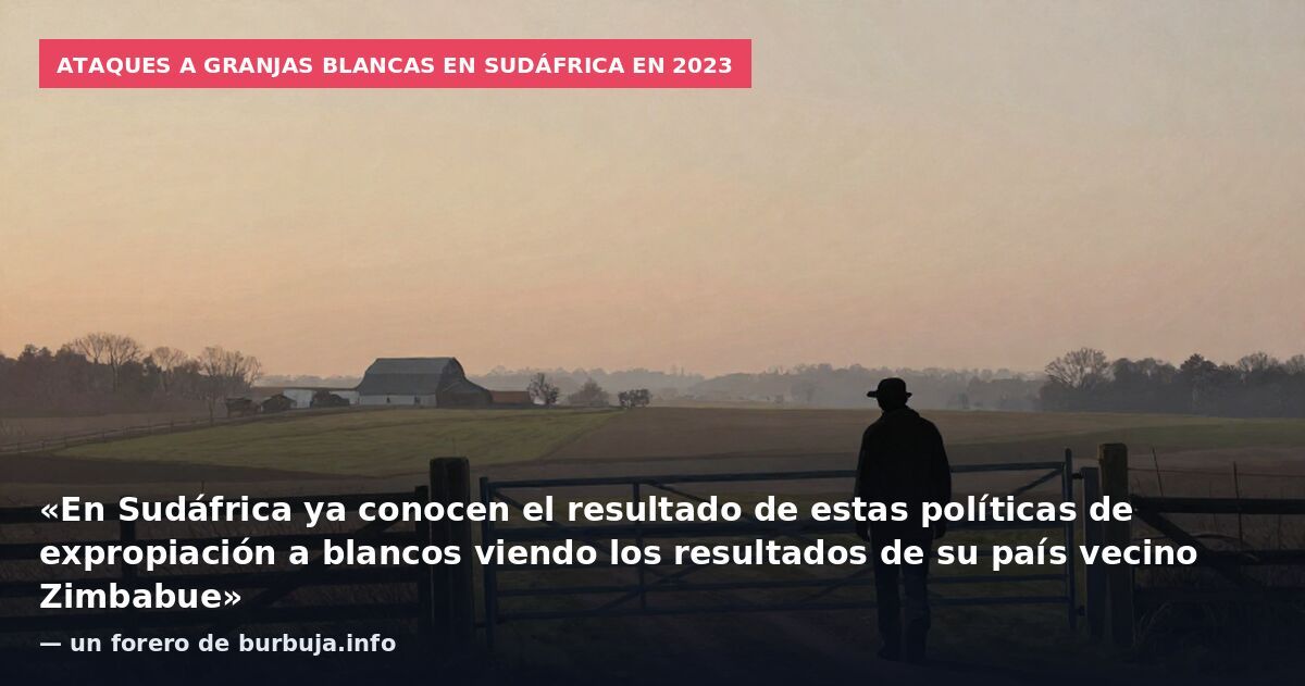 Ataques a granjas blancas en Sudáfrica en 2023: «En Sudáfrica ya conocen el resultado de estas políticas de expropiación a blancos viendo los resultados de su país vecino Zimbabue» — un forero de burbuja.info