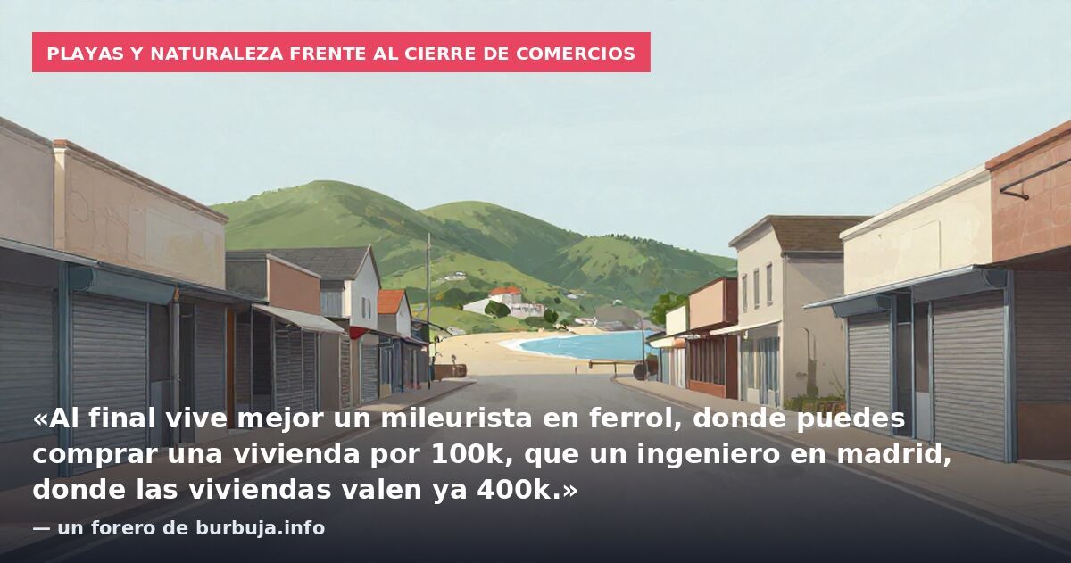 Playas y naturaleza frente al cierre de comercios: «Al final vive mejor un mileurista en ferrol, donde puedes comprar una vivienda por 100k, que un ingeniero en madrid, donde las viviendas valen ya 400k.» — un forero de burbuja.info