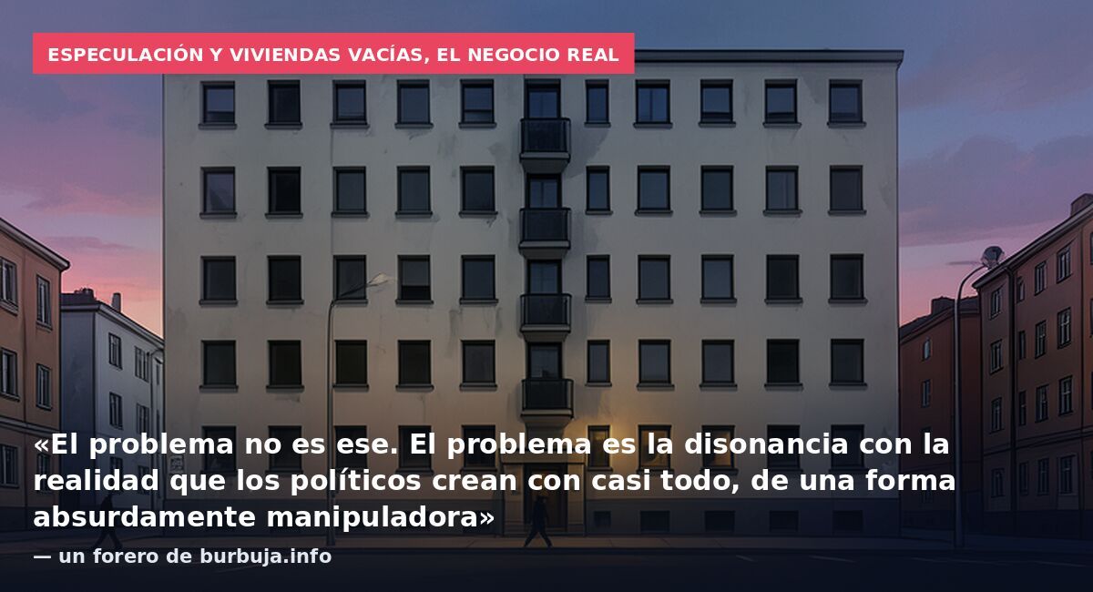 Especulación y viviendas vacías, el negocio real: «El problema no es ese. El problema es la disonancia con la realidad que los políticos crean con casi todo, de una forma absurdamente manipuladora» — un forero de burbuja.info