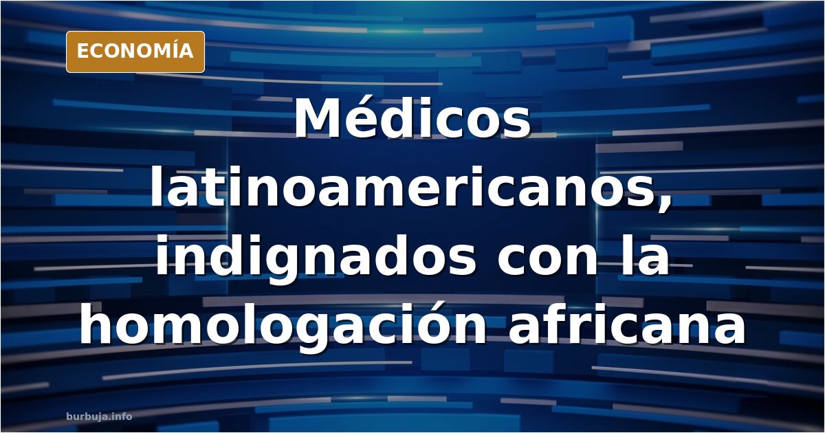Médicos latinoamericanos, indignados con la homologación africana
