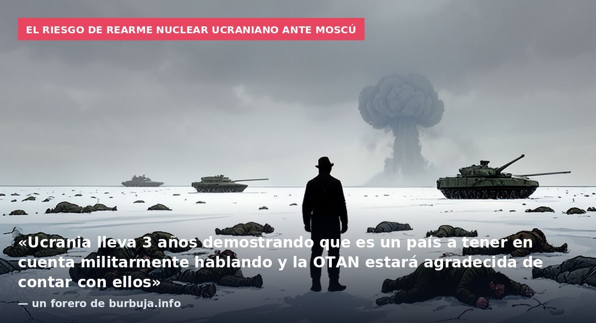 El riesgo de rearme nuclear ucraniano ante Moscú: «Ucrania lleva 3 años demostrando que es un país a tener en cuenta militarmente hablando y la OTAN estará agradecida de contar con ellos» — un forero de burbuja.info