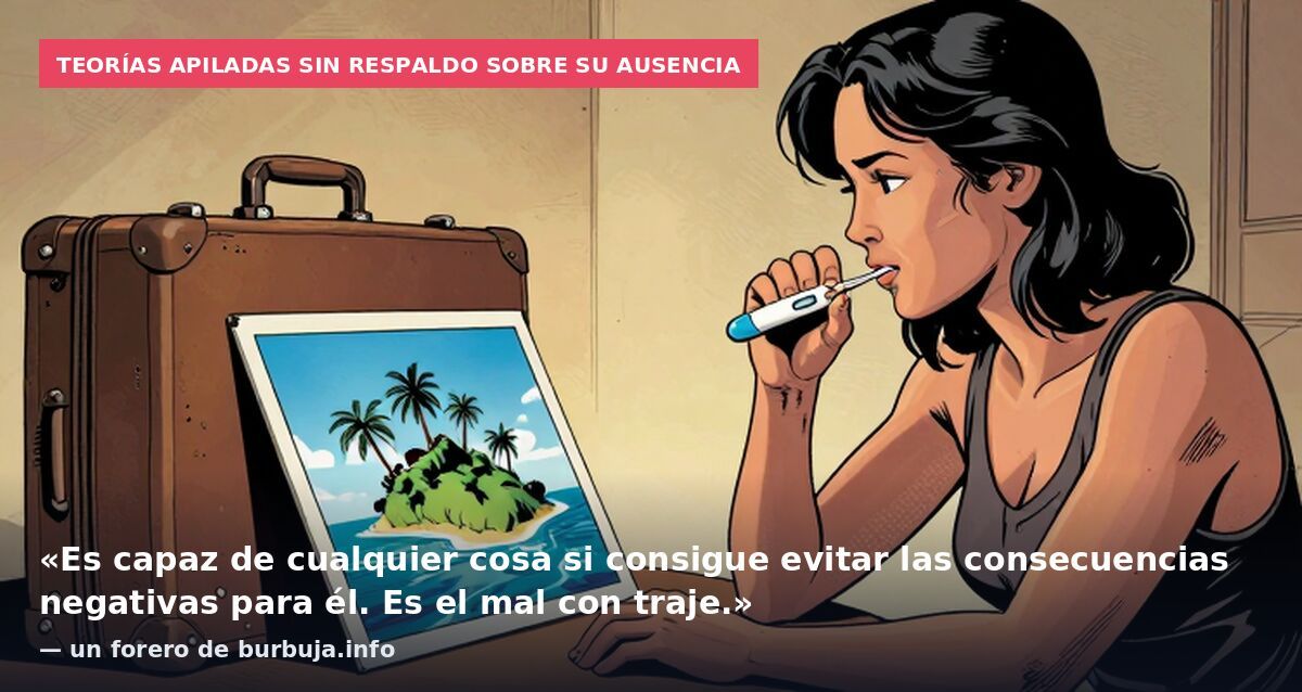 Teorías apiladas sin respaldo sobre su ausencia: «Es capaz de cualquier cosa si consigue evitar las consecuencias negativas para él. Es el mal con traje.» — un forero de burbuja.info