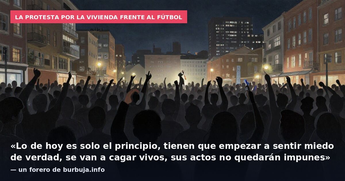 La protesta por la vivienda frente al fútbol: «Lo de hoy es solo el principio, tienen que empezar a sentir miedo de verdad, se van a cagar vivos, sus actos no quedarán impunes» — un forero de burbuja.info
