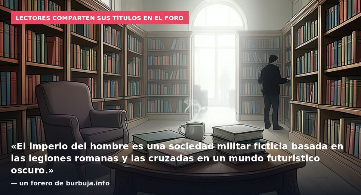 Lectores comparten sus títulos en el foro: «El imperio del hombre es una sociedad militar ficticia basada en las legiones romanas y las cruzadas en un mundo futuristico oscuro.» — un forero de burbuja.info