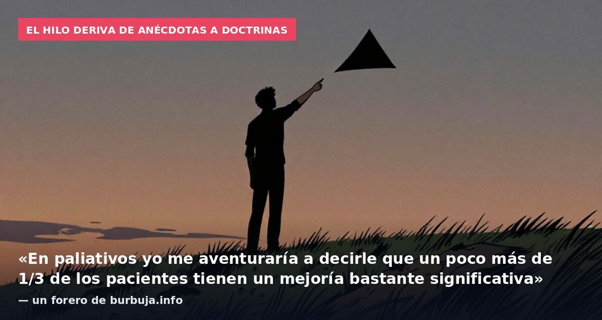 El hilo deriva de anécdotas a doctrinas: «En paliativos yo me aventuraría a decirle que un poco más de 1/3 de los pacientes tienen un mejoría bastante significativa» — un forero de burbuja.info