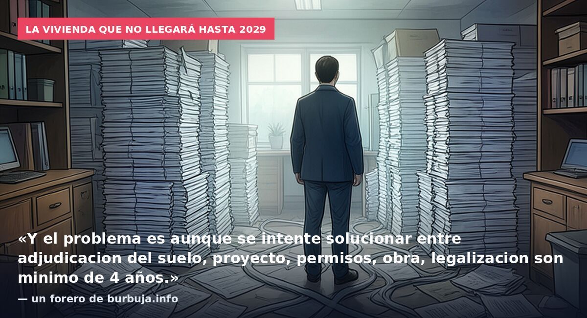 La vivienda que no llegará hasta 2029: «Y el problema es aunque se intente solucionar entre adjudicacion del suelo, proyecto, permisos, obra, legalizacion son minimo de 4 años.» — un forero de burbuja.info