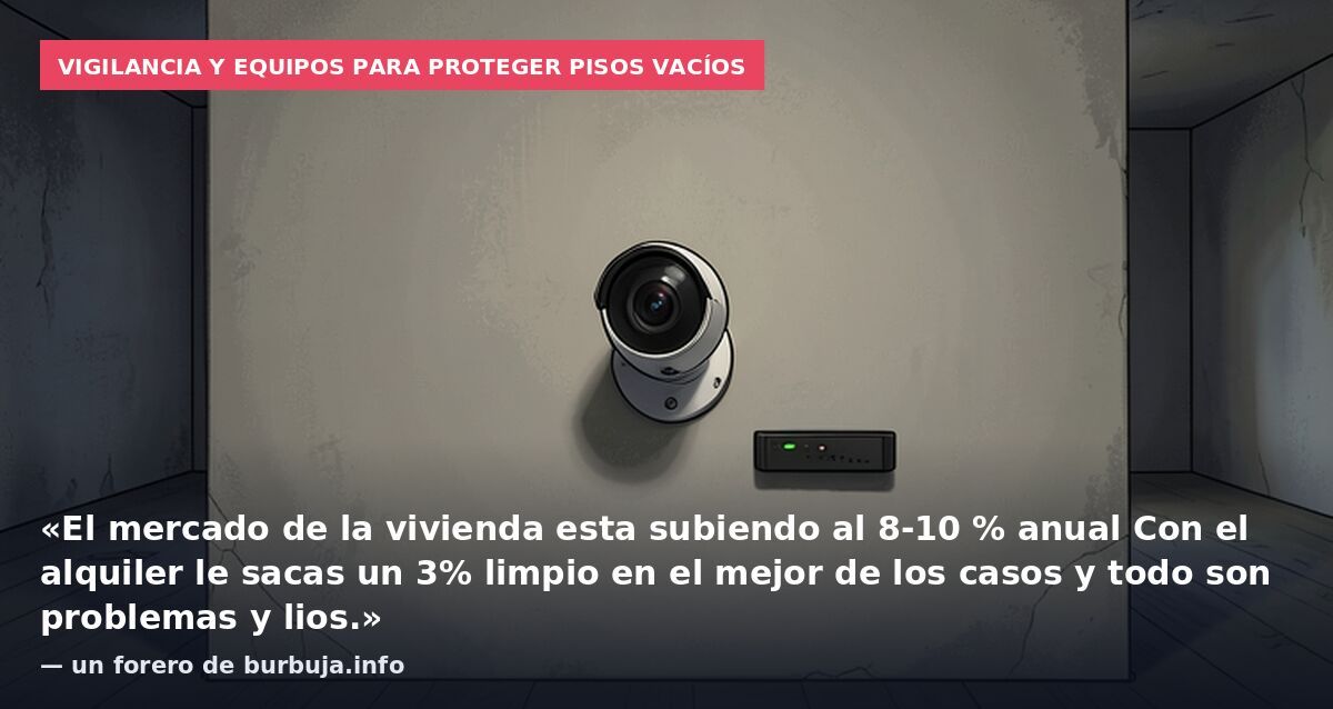 Vigilancia y equipos para proteger pisos vacíos: «El mercado de la vivienda esta subiendo al 8-10 % anual Con el alquiler le sacas un 3% limpio en el mejor de los casos y todo son problemas y lios.» — un forero de burbuja.info