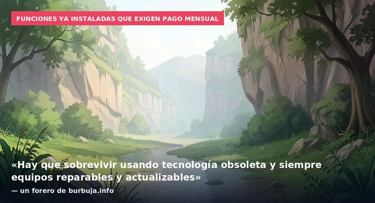 Funciones ya instaladas que exigen pago mensual: «Hay que sobrevivir usando tecnología obsoleta y siempre equipos reparables y actualizables» — un forero de burbuja.info