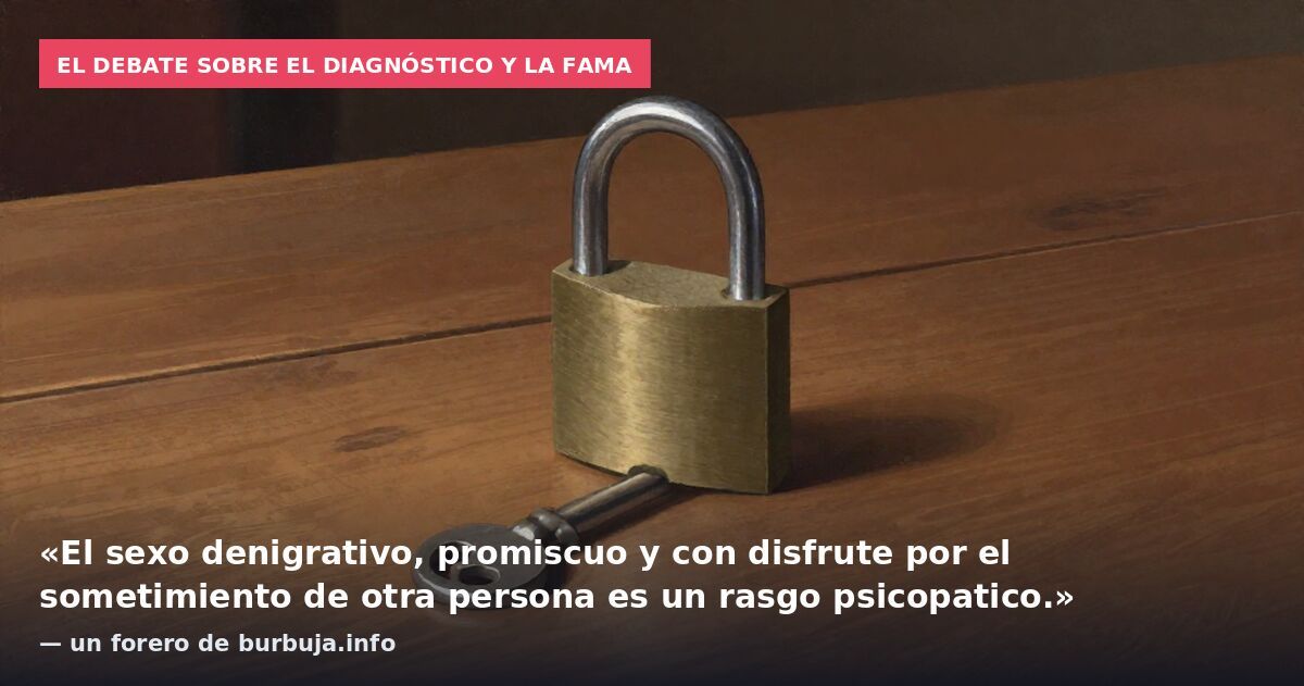 El debate sobre el diagnóstico y la fama: «El sexo denigrativo, promiscuo y con disfrute por el sometimiento de otra persona es un rasgo psicopatico.» — un forero de burbuja.info