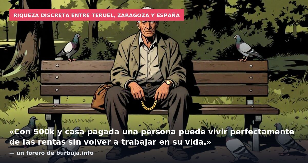 Riqueza discreta entre Teruel, Zaragoza y España: «Con 500k y casa pagada una persona puede vivir perfectamente de las rentas sin volver a trabajar en su vida.» — un forero de burbuja.info