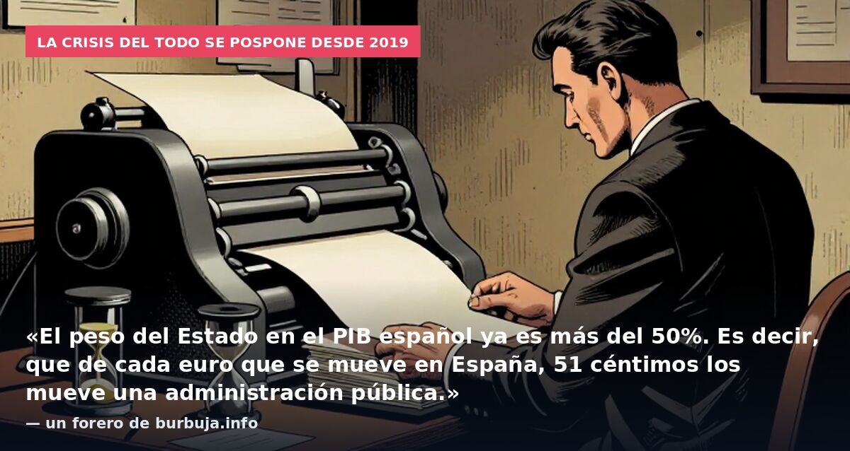 La crisis del todo se pospone desde 2019: «El peso del Estado en el PIB español ya es más del 50%. Es decir, que de cada euro que se mueve en España, 51 céntimos los mueve una administración pública.» — un forero de burbuja.info