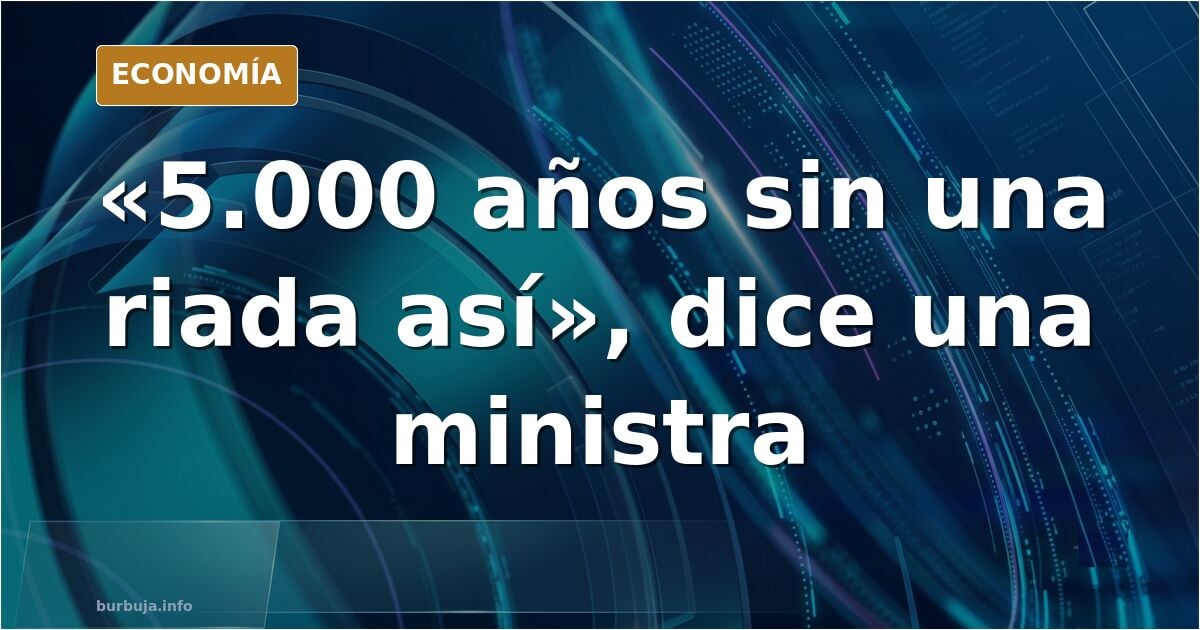 «Una riada así no se veía en 5.000 años», dice una ministra